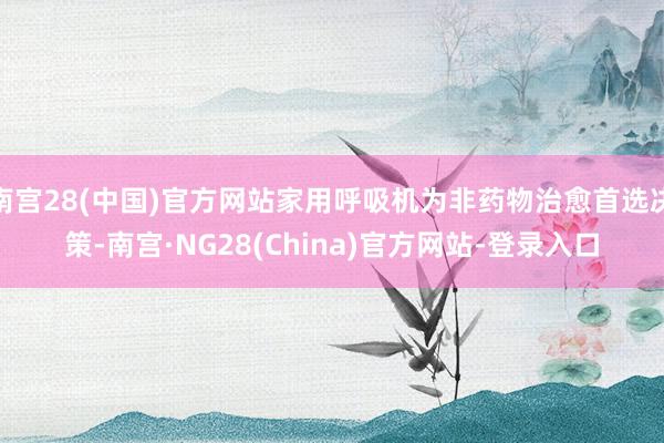 南宫28(中国)官方网站家用呼吸机为非药物治愈首选决策-南宫·NG28(China)官方网站-登录入口