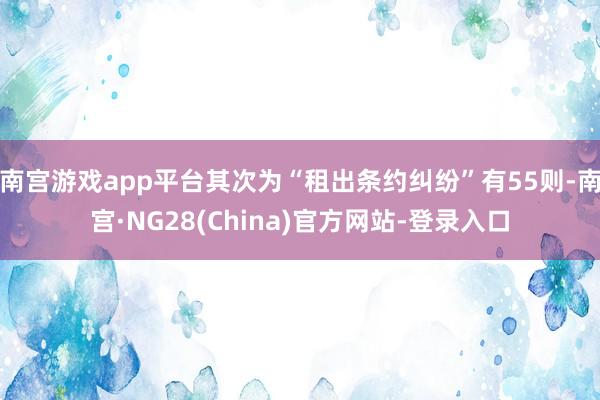 南宫游戏app平台其次为“租出条约纠纷”有55则-南宫·NG28(China)官方网站-登录入口