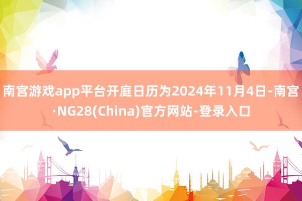 南宫游戏app平台开庭日历为2024年11月4日-南宫·NG28(China)官方网站-登录入口