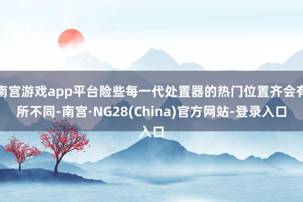 南宫游戏app平台险些每一代处置器的热门位置齐会有所不同-南宫·NG28(China)官方网站-登录入口