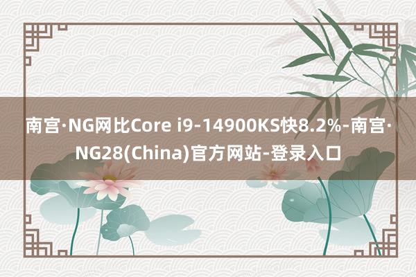 南宫·NG网比Core i9-14900KS快8.2%-南宫·NG28(China)官方网站-登录入口