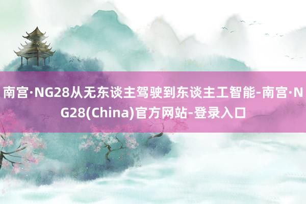 南宫·NG28从无东谈主驾驶到东谈主工智能-南宫·NG28(China)官方网站-登录入口