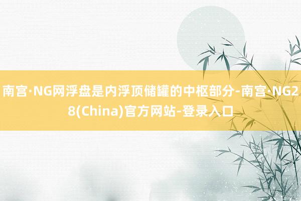 南宫·NG网浮盘是内浮顶储罐的中枢部分-南宫·NG28(China)官方网站-登录入口