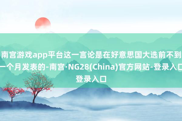 南宫游戏app平台　　这一言论是在好意思国大选前不到一个月发表的-南宫·NG28(China)官方网站-登录入口