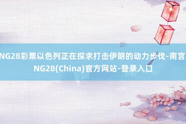 NG28彩票以色列正在探求打击伊朗的动力步伐-南宫·NG28(China)官方网站-登录入口