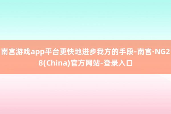 南宫游戏app平台更快地进步我方的手段-南宫·NG28(China)官方网站-登录入口