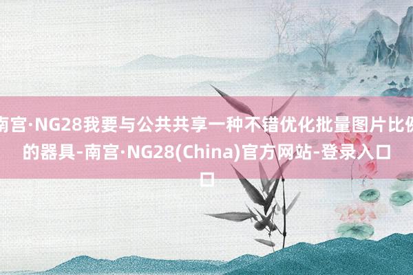 南宫·NG28我要与公共共享一种不错优化批量图片比例的器具-南宫·NG28(China)官方网站-登录入口