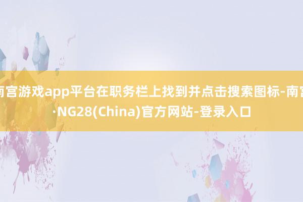 南宫游戏app平台在职务栏上找到并点击搜索图标-南宫·NG28(China)官方网站-登录入口