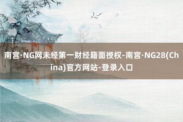 南宫·NG网未经第一财经籍面授权-南宫·NG28(China)官方网站-登录入口