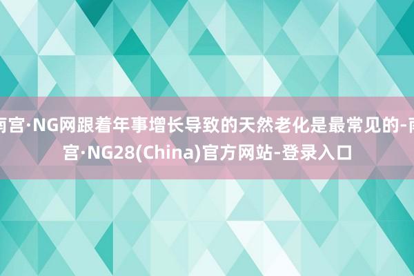 南宫·NG网跟着年事增长导致的天然老化是最常见的-南宫·NG28(China)官方网站-登录入口