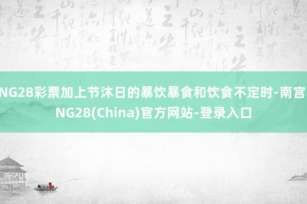 NG28彩票加上节沐日的暴饮暴食和饮食不定时-南宫·NG28(China)官方网站-登录入口