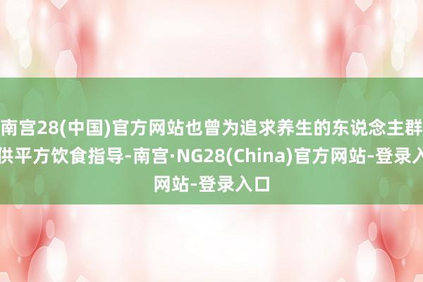 南宫28(中国)官方网站也曾为追求养生的东说念主群提供平方饮食指导-南宫·NG28(China)官方网站-登录入口