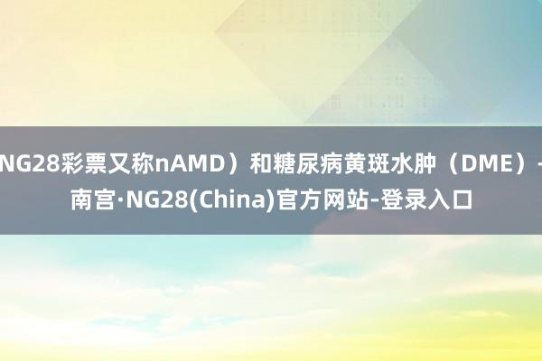 NG28彩票又称nAMD）和糖尿病黄斑水肿（DME）-南宫·NG28(China)官方网站-登录入口