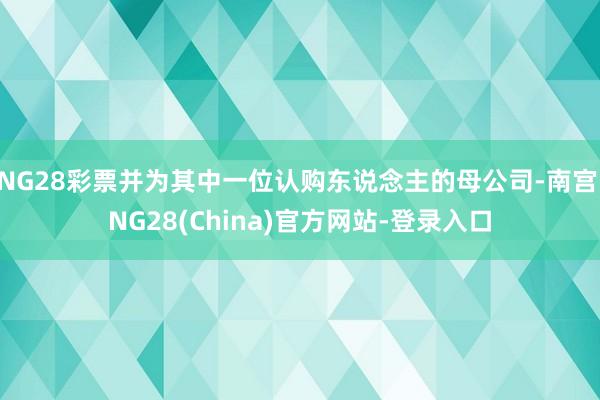 NG28彩票并为其中一位认购东说念主的母公司-南宫·NG28(China)官方网站-登录入口