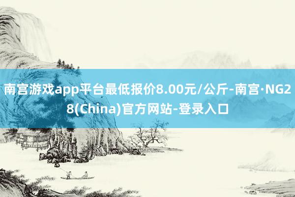 南宫游戏app平台最低报价8.00元/公斤-南宫·NG28(China)官方网站-登录入口