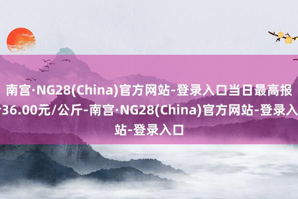 南宫·NG28(China)官方网站-登录入口当日最高报价36.00元/公斤-南宫·NG28(China)官方网站-登录入口