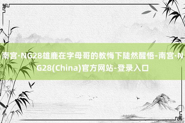 南宫·NG28雄鹿在字母哥的教悔下陡然醒悟-南宫·NG28(China)官方网站-登录入口