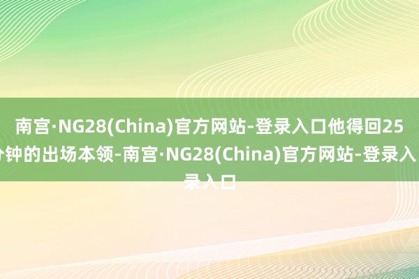 南宫·NG28(China)官方网站-登录入口他得回25分钟的出场本领-南宫·NG28(China)官方网站-登录入口