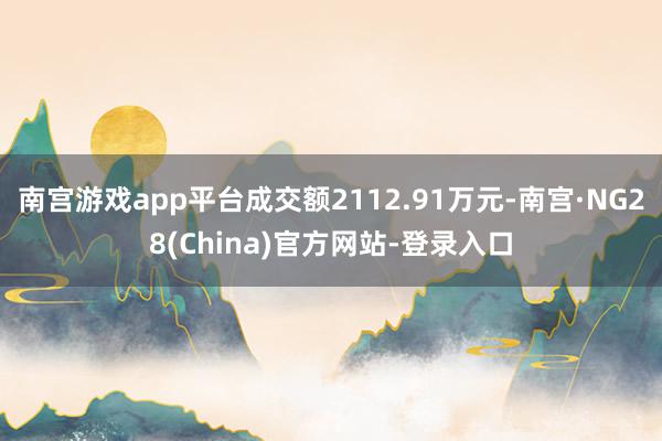 南宫游戏app平台成交额2112.91万元-南宫·NG28(China)官方网站-登录入口