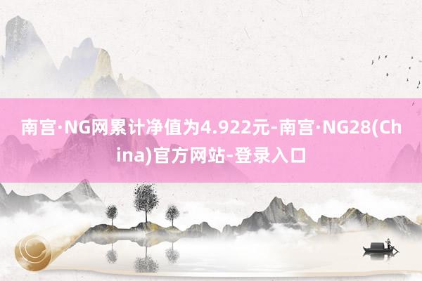 南宫·NG网累计净值为4.922元-南宫·NG28(China)官方网站-登录入口