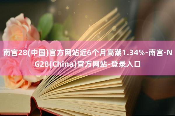 南宫28(中国)官方网站近6个月高潮1.34%-南宫·NG28(China)官方网站-登录入口