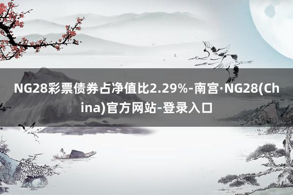 NG28彩票债券占净值比2.29%-南宫·NG28(China)官方网站-登录入口