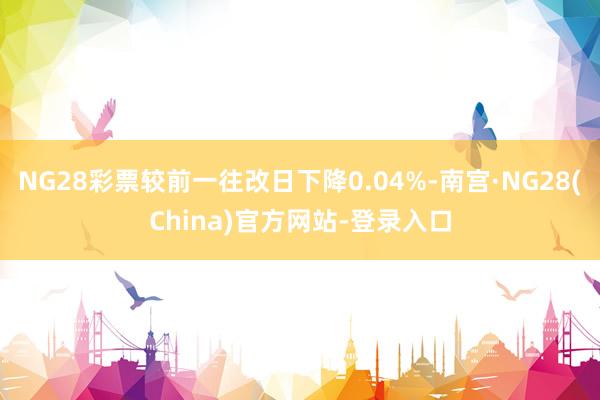 NG28彩票较前一往改日下降0.04%-南宫·NG28(China)官方网站-登录入口