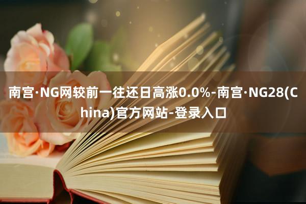 南宫·NG网较前一往还日高涨0.0%-南宫·NG28(China)官方网站-登录入口