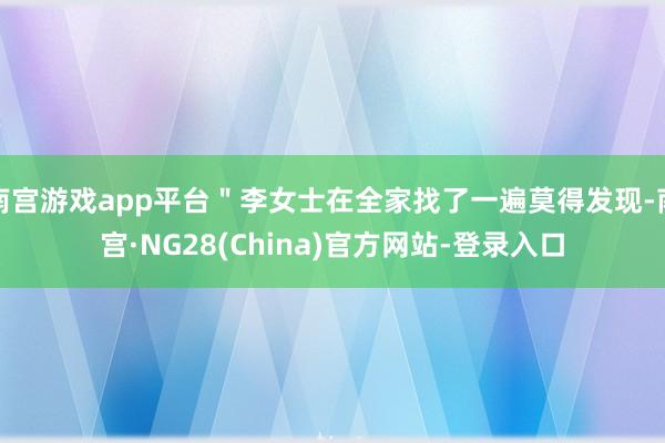 南宫游戏app平台＂李女士在全家找了一遍莫得发现-南宫·NG28(China)官方网站-登录入口