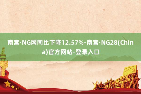 南宫·NG网同比下降12.57%-南宫·NG28(China)官方网站-登录入口