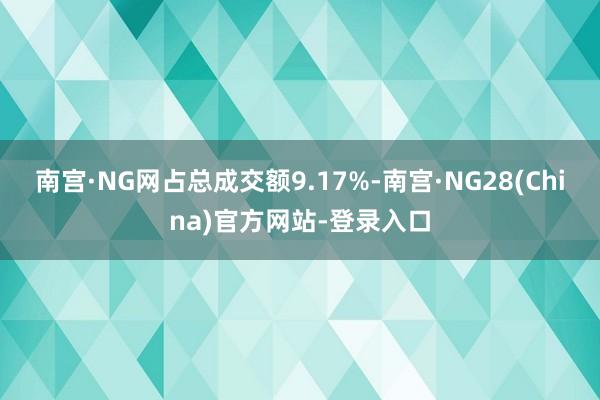 南宫·NG网占总成交额9.17%-南宫·NG28(China)官方网站-登录入口