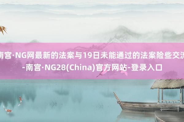 南宫·NG网最新的法案与19日未能通过的法案险些交流-南宫·NG28(China)官方网站-登录入口