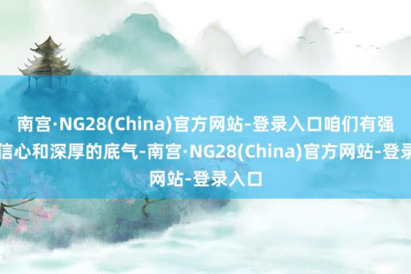 南宫·NG28(China)官方网站-登录入口咱们有强项的信心和深厚的底气-南宫·NG28(China)官方网站-登录入口