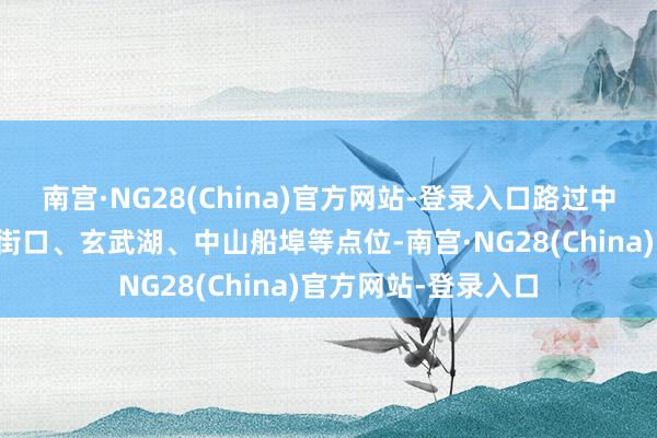 南宫·NG28(China)官方网站-登录入口路过中华门、夫子庙、新街口、玄武湖、中山船埠等点位-南宫·NG28(China)官方网站-登录入口