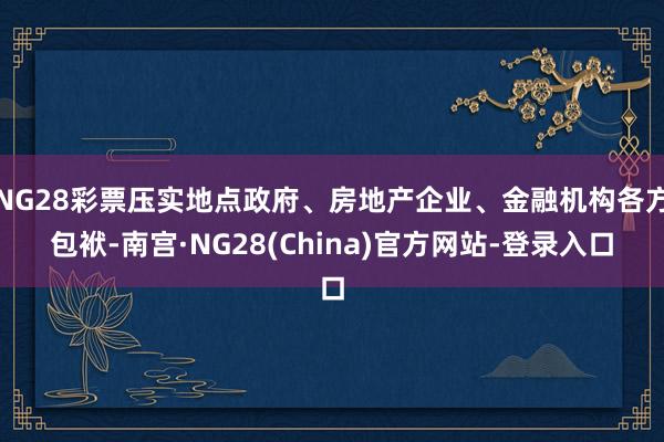 NG28彩票压实地点政府、房地产企业、金融机构各方包袱-南宫·NG28(China)官方网站-登录入口