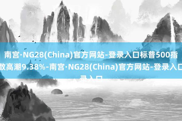 南宫·NG28(China)官方网站-登录入口标普500指数高潮9.38%-南宫·NG28(China)官方网站-登录入口