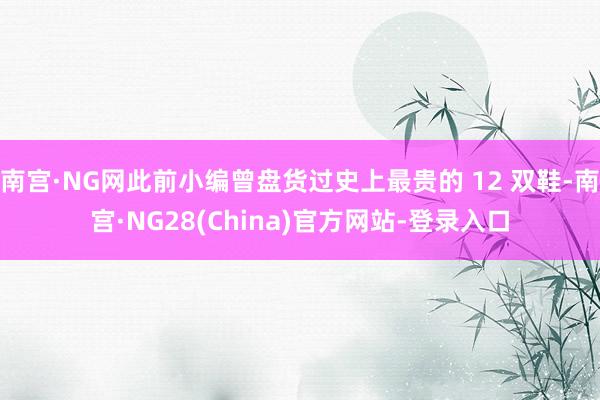 南宫·NG网此前小编曾盘货过史上最贵的 12 双鞋-南宫·NG28(China)官方网站-登录入口