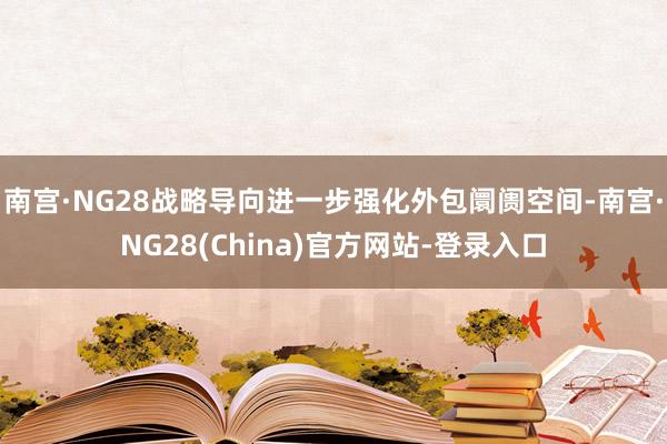 南宫·NG28战略导向进一步强化外包阛阓空间-南宫·NG28(China)官方网站-登录入口