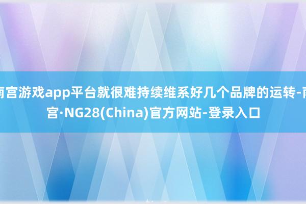 南宫游戏app平台就很难持续维系好几个品牌的运转-南宫·NG28(China)官方网站-登录入口