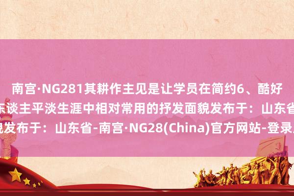 南宫·NG281其耕作主见是让学员在简约6、酷好的氛围中学习到韩国东谈主平淡生涯中相对常用的抒发面貌发布于：山东省-南宫·NG28(China)官方网站-登录入口