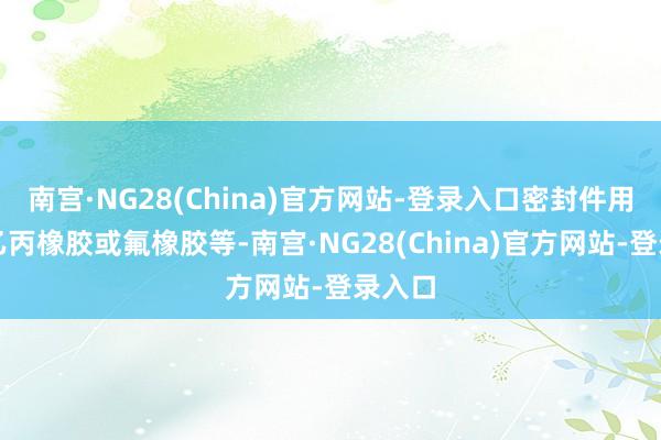 南宫·NG28(China)官方网站-登录入口密封件用三元乙丙橡胶或氟橡胶等-南宫·NG28(China)官方网站-登录入口