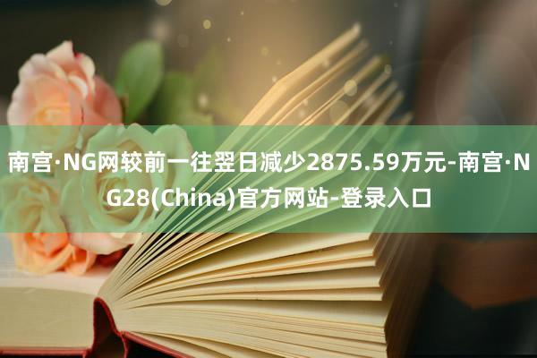 南宫·NG网较前一往翌日减少2875.59万元-南宫·NG28(China)官方网站-登录入口