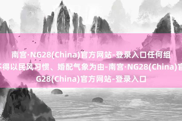 南宫·NG28(China)官方网站-登录入口任何组织和个东说念主不得以民风习惯、婚配气象为由-南宫·NG28(China)官方网站-登录入口