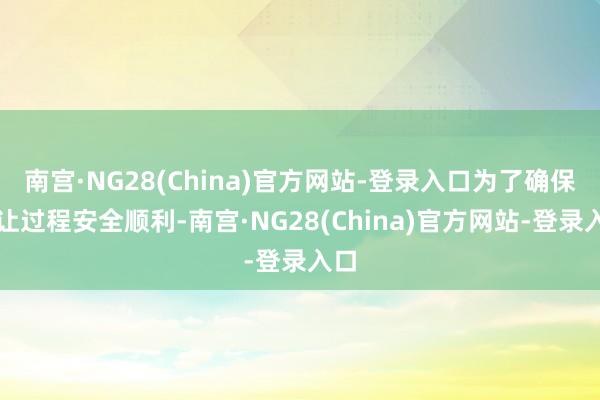 南宫·NG28(China)官方网站-登录入口为了确保转让过程安全顺利-南宫·NG28(China)官方网站-登录入口