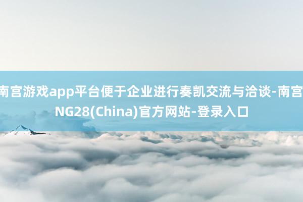 南宫游戏app平台便于企业进行奏凯交流与洽谈-南宫·NG28(China)官方网站-登录入口