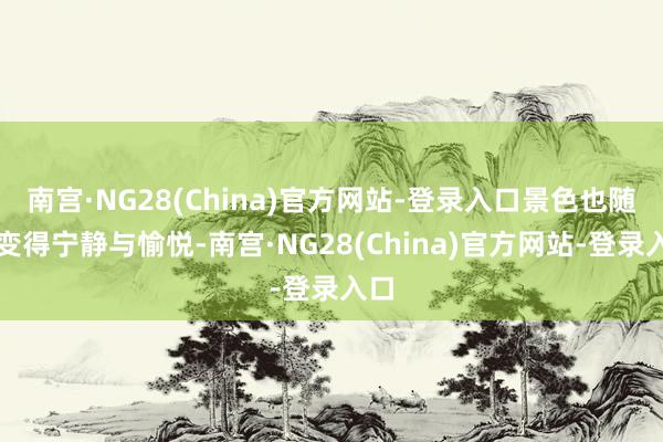 南宫·NG28(China)官方网站-登录入口景色也随之变得宁静与愉悦-南宫·NG28(China)官方网站-登录入口