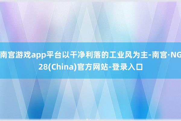 南宫游戏app平台以干净利落的工业风为主-南宫·NG28(China)官方网站-登录入口