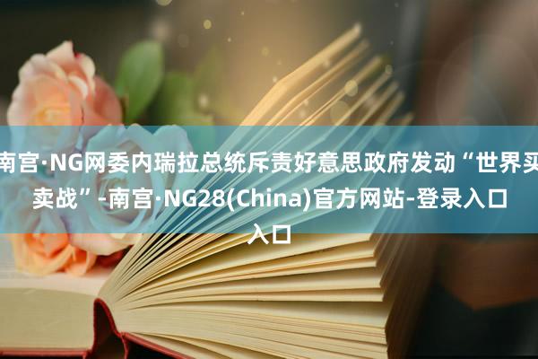 南宫·NG网委内瑞拉总统斥责好意思政府发动“世界买卖战”-南宫·NG28(China)官方网站-登录入口