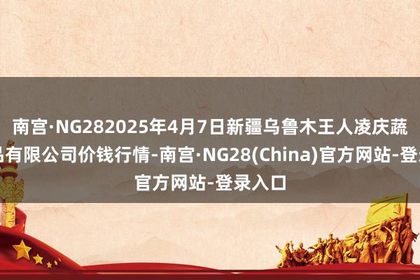 南宫·NG282025年4月7日新疆乌鲁木王人凌庆蔬菜果品有限公司价钱行情-南宫·NG28(China)官方网站-登录入口