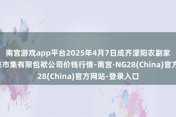 南宫游戏app平台2025年4月7日成齐濛阳农副家具轮廓批发往来市集有限包袱公司价钱行情-南宫·NG28(China)官方网站-登录入口